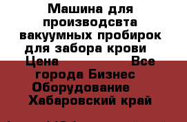 Машина для производсвта вакуумных пробирок для забора крови › Цена ­ 1 000 000 - Все города Бизнес » Оборудование   . Хабаровский край